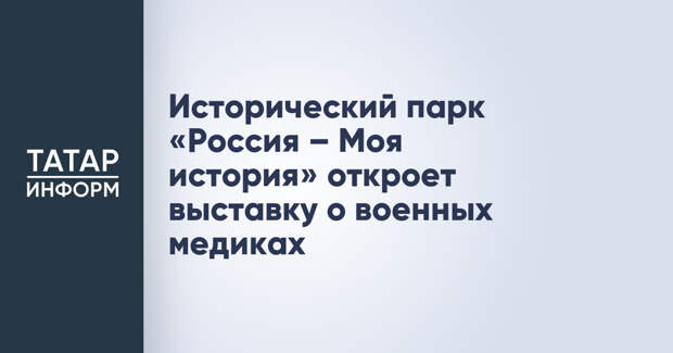 Исторический парк «Россия – Моя история» откроет выставку о военных медиках