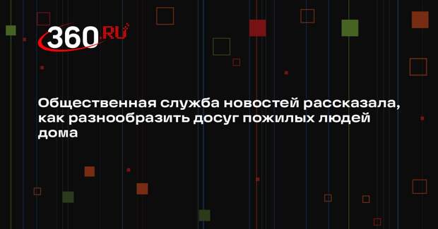 Общественная служба новостей рассказала, как разнообразить досуг пожилых людей дома