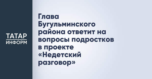Глава Бугульминского района ответит на вопросы подростков в проекте «Недетский разговор»
