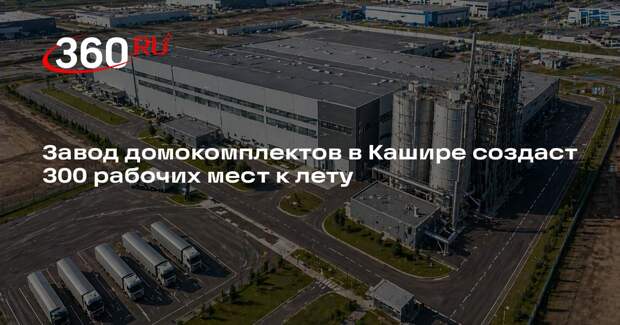 Завод домокомплектов в Кашире создаст 300 рабочих мест к лету