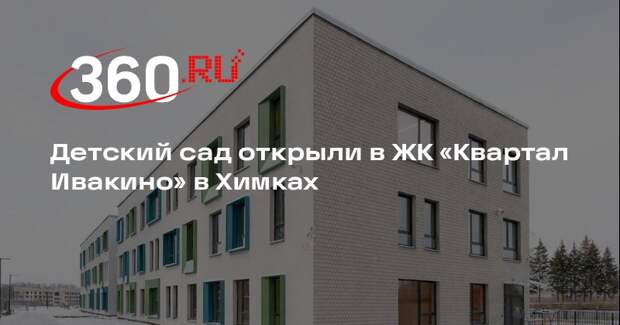 Детский сад открыли в ЖК «Квартал Ивакино» в Химках