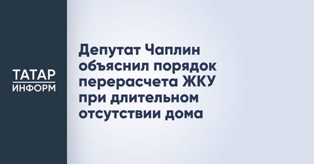 Депутат Чаплин объяснил порядок перерасчета ЖКУ при длительном отсутствии дома