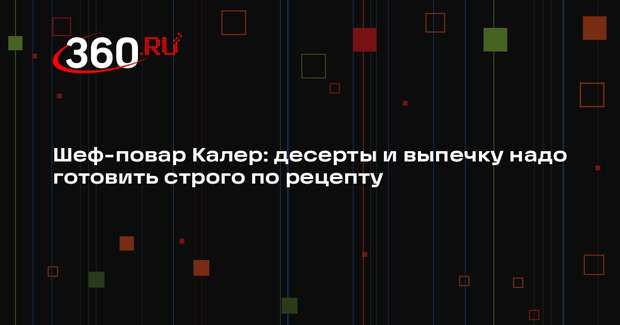 Шеф-повар Калер: десерты и выпечку надо готовить строго по рецепту