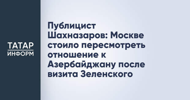 Публицист Шахназаров: Москве стоило пересмотреть отношение к Азербайджану после визита Зеленского