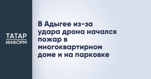 В Адыгее из-за удара дрона начался пожар в многоквартирном доме и на парковке