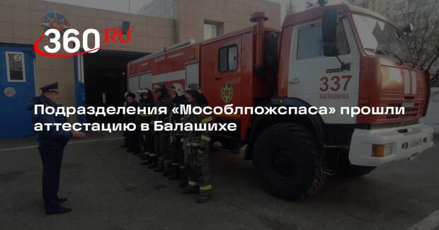 Подразделения «Мособлпожспаса» прошли аттестацию в Балашихе