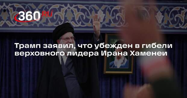 Трамп заявил, что убежден в гибели верховного лидера Ирана Хаменеи