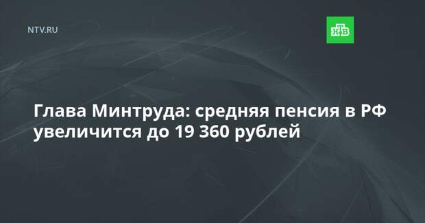 Глава Минтруда: средняя пенсия в РФ увеличится до 19 360 рублей