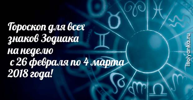 Гороскоп на неделю с 26 февраля по 4 марта 2018 года для каждого Знака Зодиака