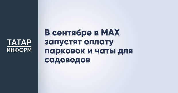 В сентябре в MAX запустят оплату парковок и чаты для садоводов