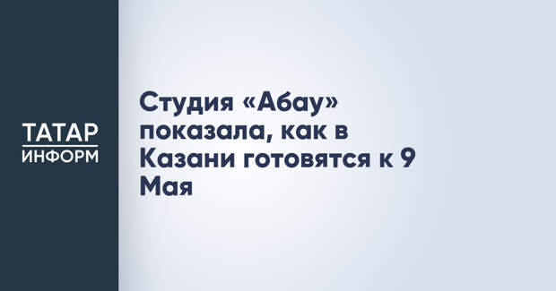 Студия «Абау» показала, как в Казани готовятся к 9 Мая