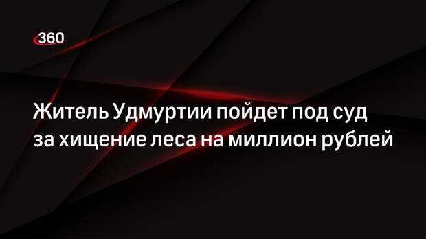 Житель Удмуртии пойдет под суд за хищение леса на миллион рублей