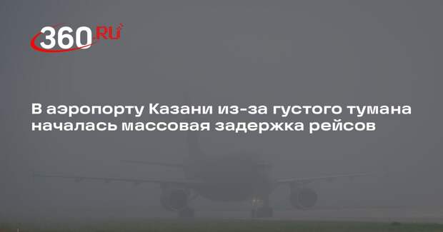 В аэропорту Казани из-за густого тумана началась массовая задержка рейсов