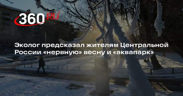 Эколог предсказал жителям Центральной России «нервную» весну и «аквапарк»