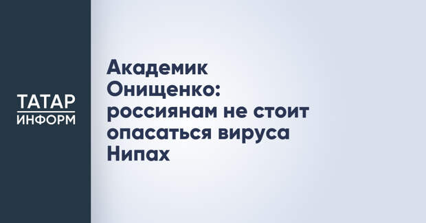 Академик Онищенко: россиянам не стоит опасаться вируса Нипах