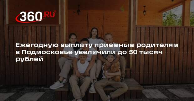 Ежегодную выплату приемным родителям в Подмосковье увеличили до 50 тысяч рублей