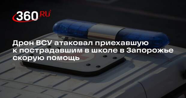 Дрон ВСУ атаковал приехавшую к пострадавшим в школе в Запорожье скорую помощь