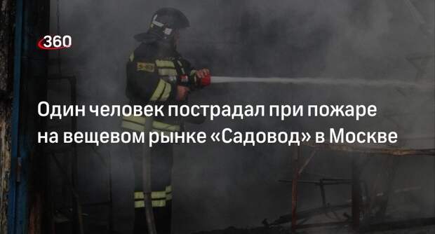 Источник «360»: при пожаре на рынке «Садовод» в Москве пострадал человек