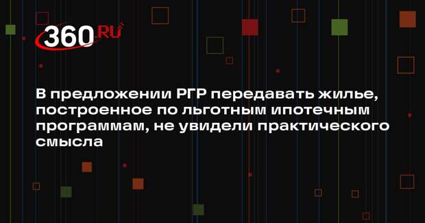 В предложении РГР передавать жилье, построенное по льготным ипотечным программам, не увидели практического смысла