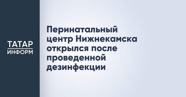 Перинатальный центр Нижнекамска открылся после проведенной дезинфекции