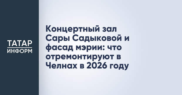Концертный зал Сары Садыковой и фасад мэрии: что отремонтируют в Челнах в 2026 году