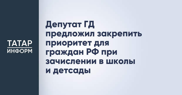 Депутат ГД предложил закрепить приоритет для граждан РФ при зачислении в школы и детсады