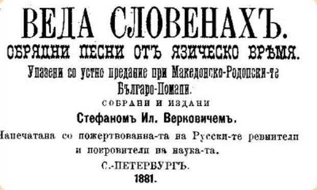 В книге С.И.Верковича "Веда Славян", (1874г., Белград), приведены собранные им эпические песни и предания в Родопских горах у болгарских народов. Великое переселение праславян в Европу задолго до эллинов и кельтов, яркие описания древних ведических обычаев - это и многое другое вошло в этот замечательный сборник.