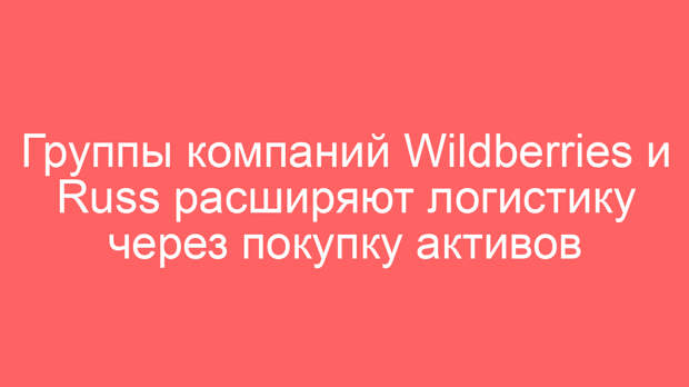 Группы компаний Wildberries и Russ расширяют логистику через покупку активов