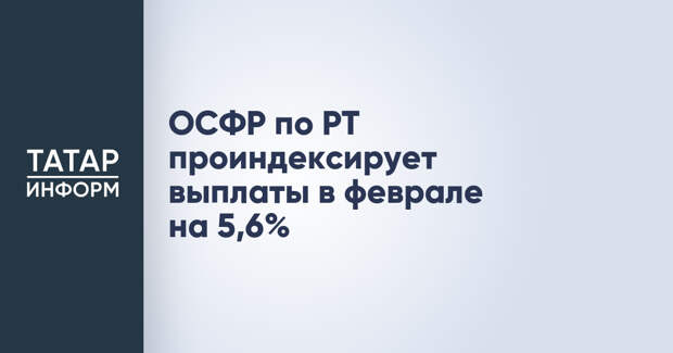 ОСФР по РТ проиндексирует выплаты в феврале на 5,6%