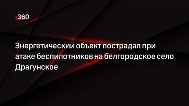 Гладков: при атаке беспилотников пострадал энергетический объект в селе Драгунское