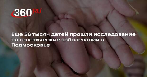 Еще 56 тысяч детей прошли исследование на генетические заболевания в Подмосковье