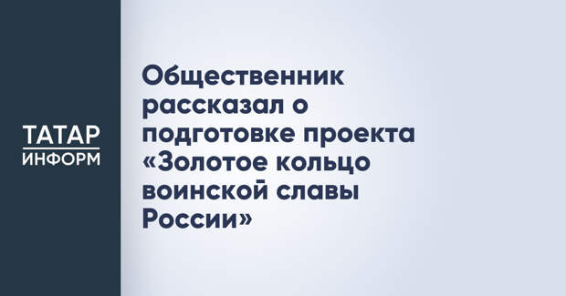 Общественник рассказал о подготовке проекта «Золотое кольцо воинской славы России»