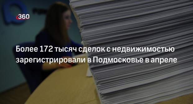 Росреестр Подмосковья в апреле зарегистрировал 172 тысячи сделок
