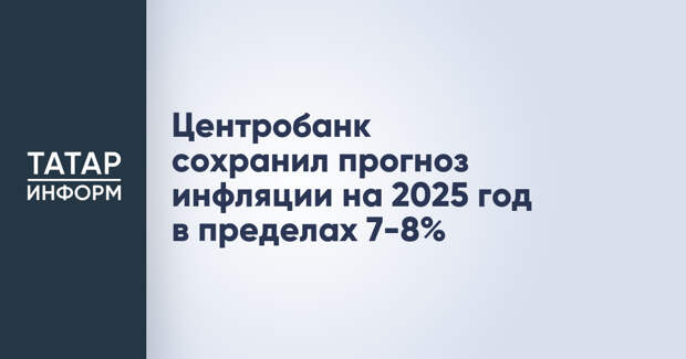Центробанк сохранил прогноз инфляции на 2025 год в пределах 7-8%