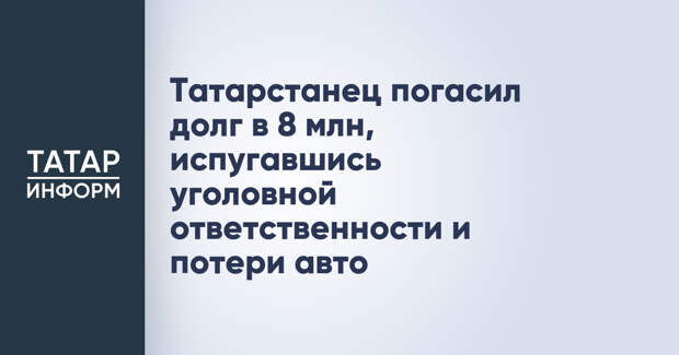 Татарстанец погасил долг в 8 млн, испугавшись уголовной ответственности и потери авто
