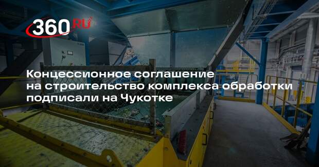 Концессионное соглашение на строительство комплекса обработки подписали на Чукотке