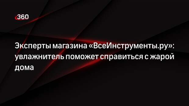 Эксперты магазина «ВсеИнструменты.ру»: увлажнитель поможет справиться с жарой дома
