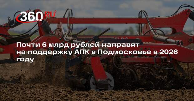 Почти 6 млрд рублей направят на поддержку АПК в Подмосковье в 2026 году