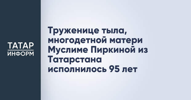 Труженице тыла, многодетной матери Муслиме Пиркиной из Татарстана исполнилось 95 лет