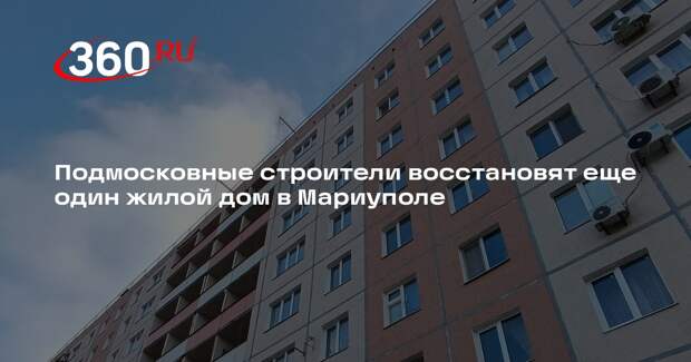 Подмосковные строители восстановят еще один жилой дом в Мариуполе