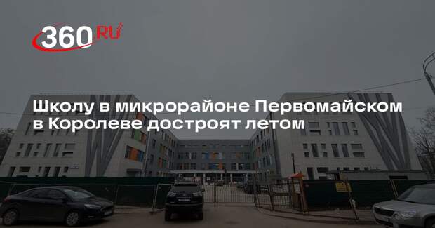 Школу в микрорайоне Первомайском в Королеве достроят летом