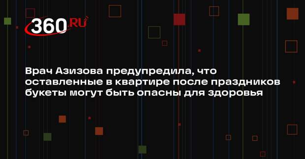 Врач Азизова предупредила, что оставленные в квартире после праздников букеты могут быть опасны для здоровья