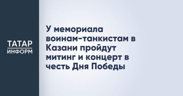У мемориала воинам-танкистам в Казани пройдут митинг и концерт в честь Дня Победы