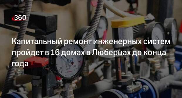Капитальный ремонт инженерных систем пройдет в 16 домах в Люберцах до конца года