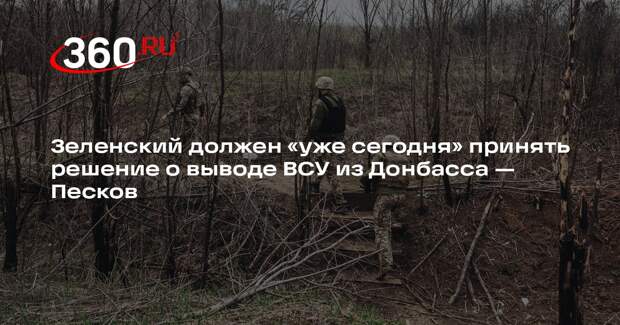 Песков: Зеленский должен «уже сегодня» принять решение о выводе ВСУ из Донбасса