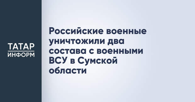Российские военные уничтожили два состава с военными ВСУ в Сумской области