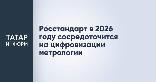 Росстандарт в 2026 году сосредоточится на цифровизации метрологии