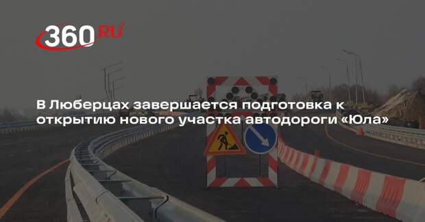 В Люберцах завершают подготовку к запуску нового участка дороги «Юла