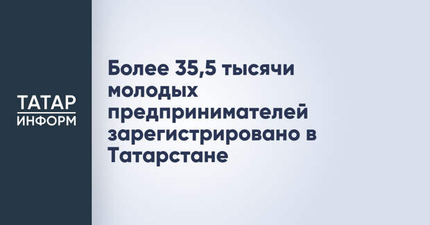 Более 35,5 тысячи молодых предпринимателей зарегистрировано в Татарстане