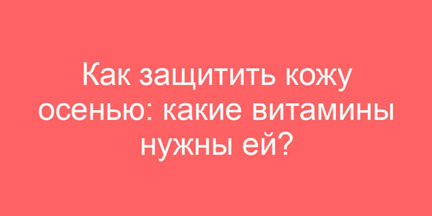 Как защитить кожу осенью: какие витамины нужны ей?